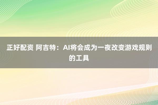 正好配资 阿吉特：AI将会成为一夜改变游戏规则的工具