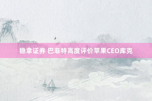 稳拿证券 巴菲特高度评价苹果CEO库克
