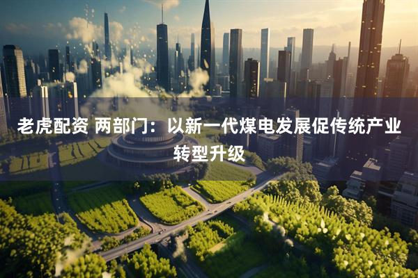老虎配资 两部门：以新一代煤电发展促传统产业转型升级