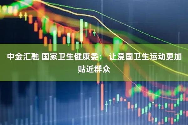 中金汇融 国家卫生健康委： 让爱国卫生运动更加贴近群众