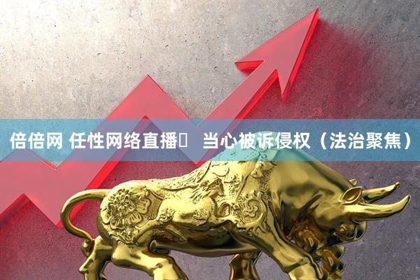 倍倍网 任性网络直播  当心被诉侵权（法治聚焦）