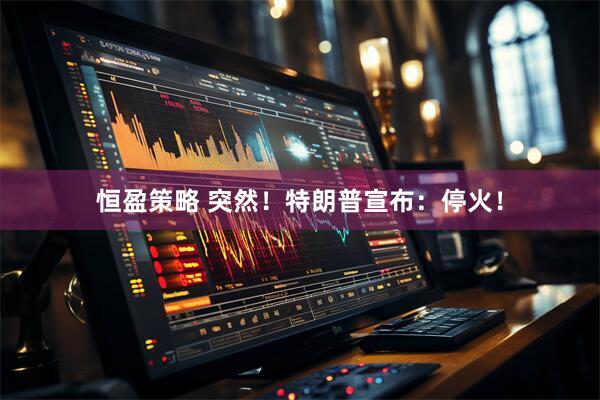 恒盈策略 突然！特朗普宣布：停火！