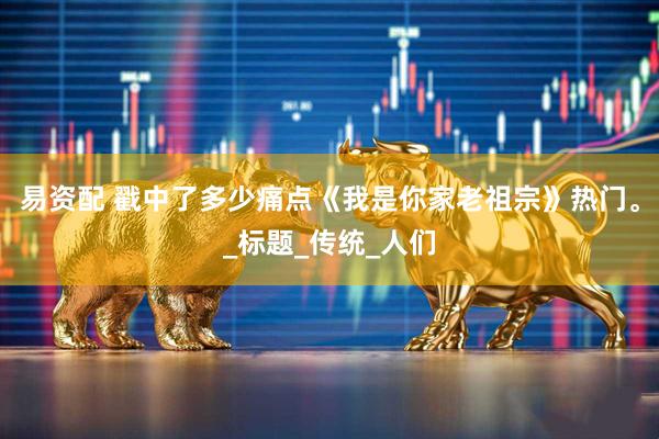 易资配 戳中了多少痛点《我是你家老祖宗》热门。_标题_传统_人们
