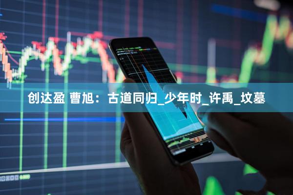 创达盈 曹旭：古道同归_少年时_许禹_坟墓