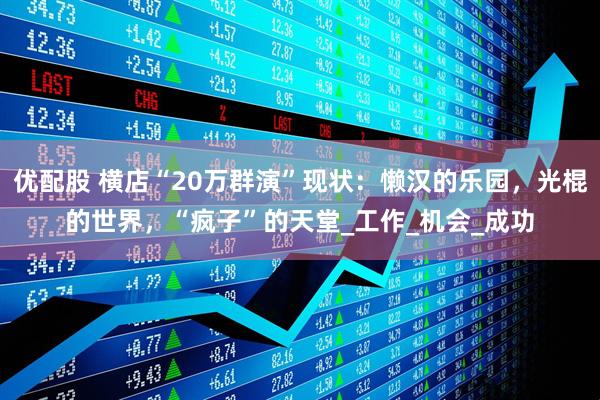 优配股 横店“20万群演”现状：懒汉的乐园，光棍的世界，“疯子”的天堂_工作_机会_成功