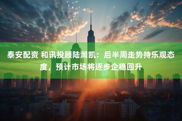 泰安配资 和讯投顾陆润凯：后半周走势持乐观态度，预计市场将逐步企稳回升