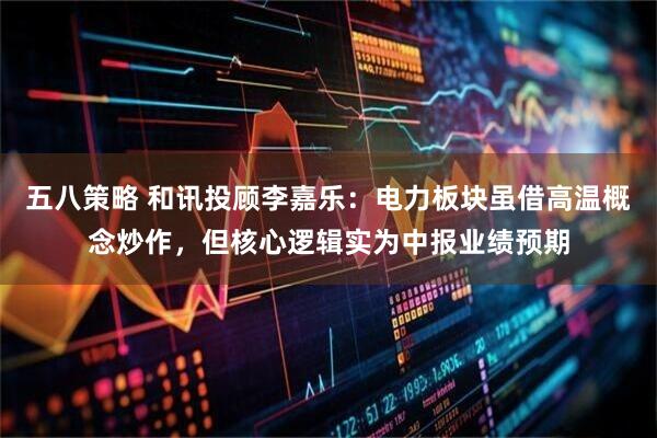 五八策略 和讯投顾李嘉乐：电力板块虽借高温概念炒作，但核心逻辑实为中报业绩预期
