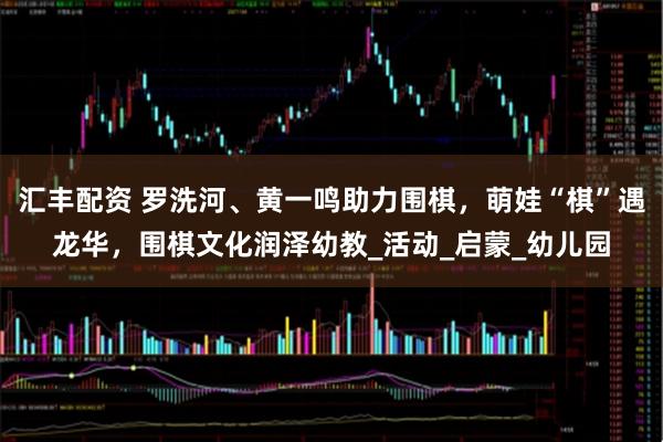 汇丰配资 罗洗河、黄一鸣助力围棋，萌娃“棋”遇龙华，围棋文化润泽幼教_活动_启蒙_幼儿园