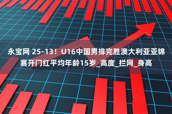 永宝网 25-13！U16中国男排完胜澳大利亚亚锦赛开门红平均年龄15岁_高度_拦网_身高