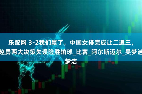 乐配网 3-2我们赢了，中国女排完成让二追三，赵勇两大决策失误险胜输球_比赛_阿尔斯迈尔_吴梦洁