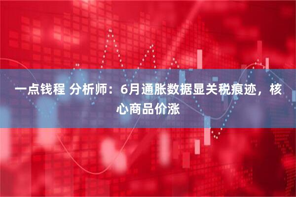 一点钱程 分析师：6月通胀数据显关税痕迹，核心商品价涨
