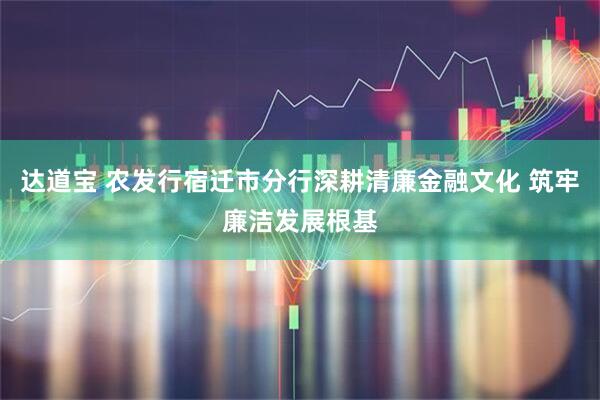 达道宝 农发行宿迁市分行深耕清廉金融文化 筑牢廉洁发展根基