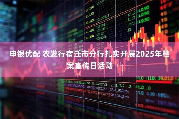 申银优配 农发行宿迁市分行扎实开展2025年档案宣传日活动