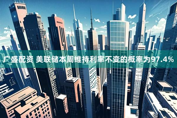 广盛配资 美联储本周维持利率不变的概率为97.4%