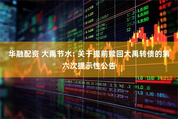 华融配资 大禹节水: 关于提前赎回大禹转债的第六次提示性公告
