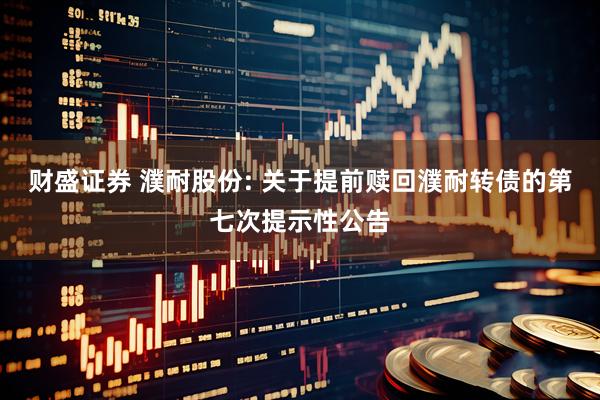 财盛证券 濮耐股份: 关于提前赎回濮耐转债的第七次提示性公告