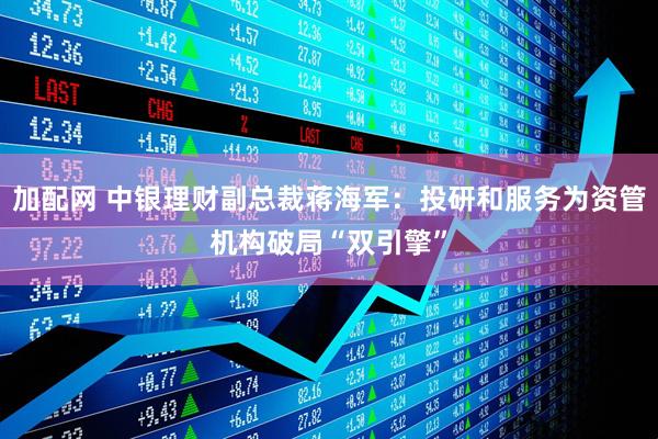 加配网 中银理财副总裁蒋海军：投研和服务为资管机构破局“双引擎”