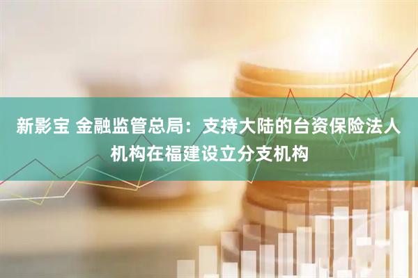 新影宝 金融监管总局：支持大陆的台资保险法人机构在福建设立分支机构