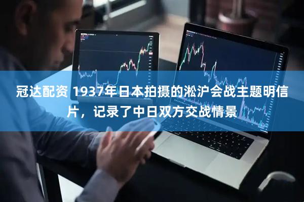 冠达配资 1937年日本拍摄的淞沪会战主题明信片，记录了中日双方交战情景