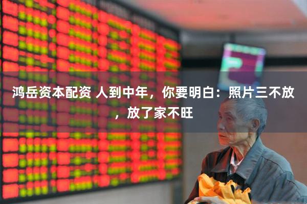 鸿岳资本配资 人到中年，你要明白：照片三不放，放了家不旺