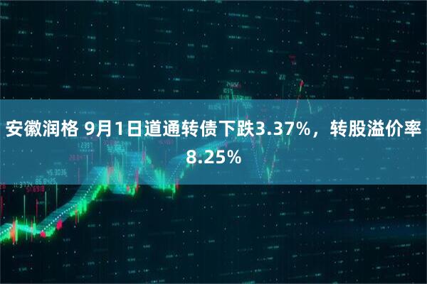 安徽润格 9月1日道通转债下跌3.37%，转股溢价率8.25%
