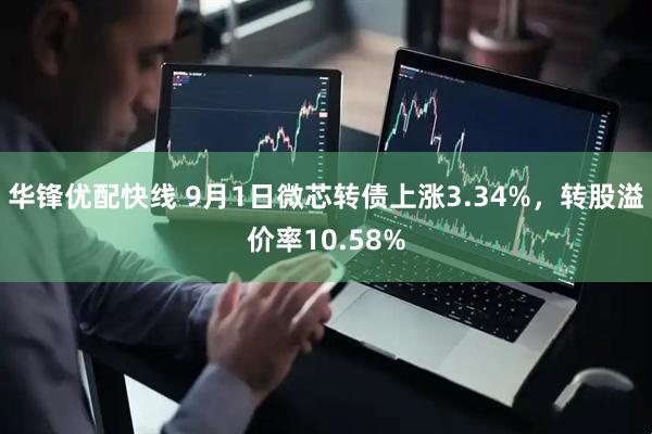 华锋优配快线 9月1日微芯转债上涨3.34%，转股溢价率10.58%