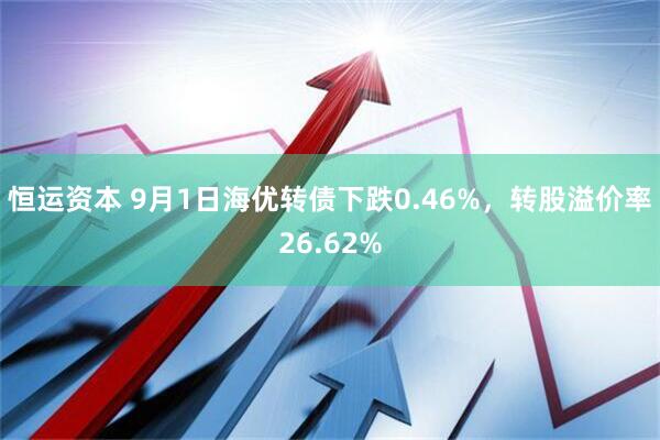 恒运资本 9月1日海优转债下跌0.46%，转股溢价率26.62%
