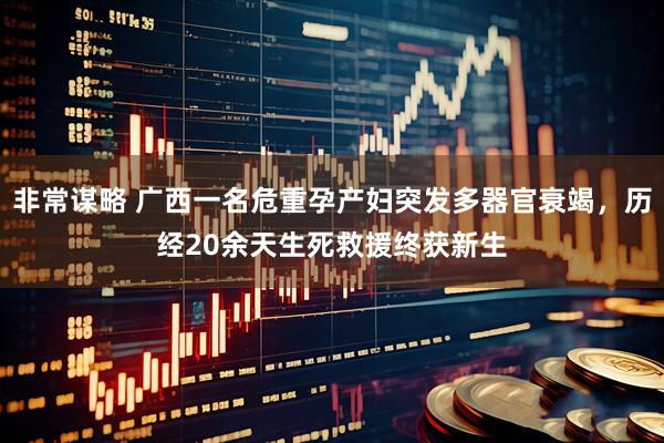 非常谋略 广西一名危重孕产妇突发多器官衰竭，历经20余天生死救援终获新生