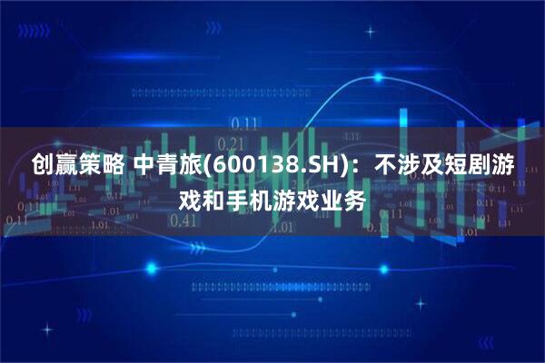 创赢策略 中青旅(600138.SH)：不涉及短剧游戏和手机游戏业务