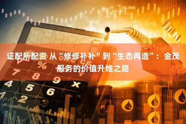 证配所配资 从“修修补补”到“生态再造”：金茂服务的价值升维之路