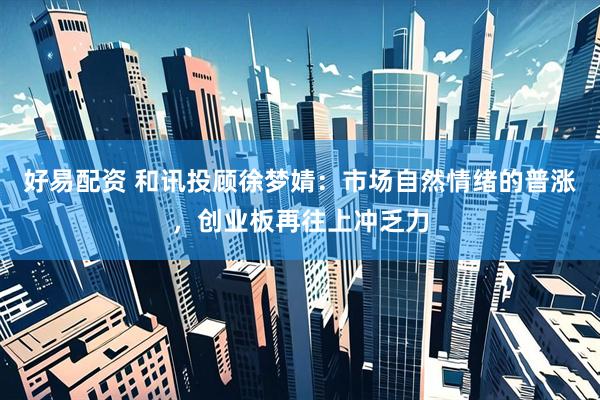 好易配资 和讯投顾徐梦婧：市场自然情绪的普涨，创业板再往上冲乏力