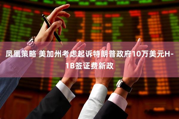 凤凰策略 美加州考虑起诉特朗普政府10万美元H-1B签证费新政