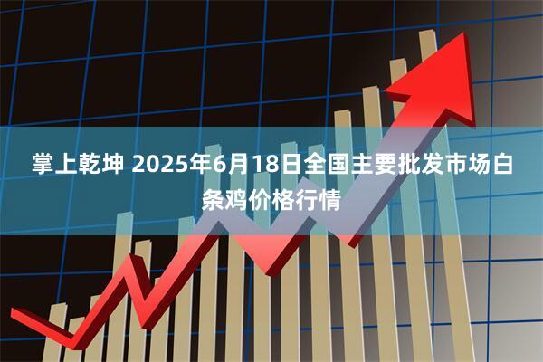 掌上乾坤 2025年6月18日全国主要批发市场白条鸡价格行情