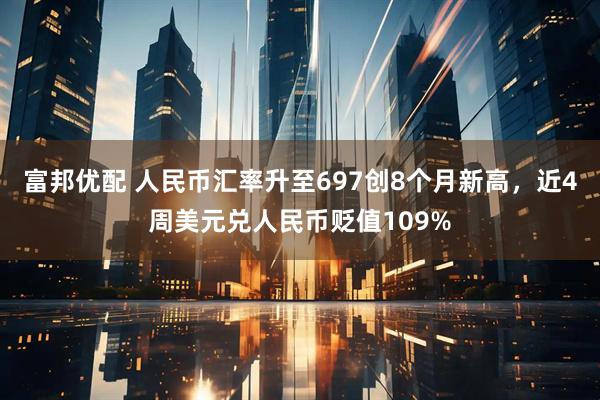 富邦优配 人民币汇率升至697创8个月新高，近4周美元兑人民币贬值109%