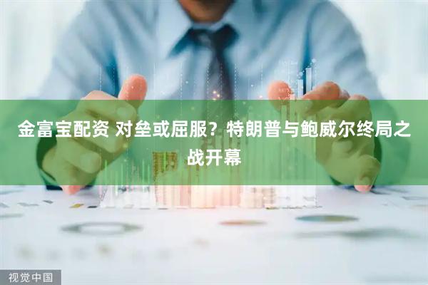 金富宝配资 对垒或屈服？特朗普与鲍威尔终局之战开幕