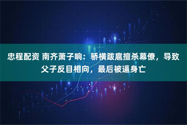 忠程配资 南齐萧子响：骄横跋扈擅杀幕僚，导致父子反目相向，最后被逼身亡