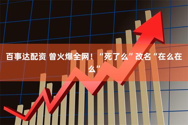 百事达配资 曾火爆全网!“死了么”改名“在么在么”